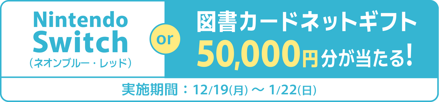 Nintendo Switch or 図書カードネットギフト50,000分が当たる!実施期間：2022 12/19(月)～2023 1/22(日)